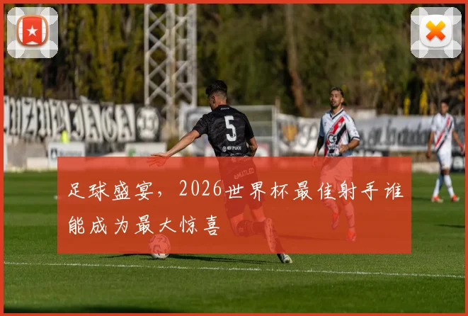 足球盛宴，2026世界杯最佳射手谁能成为最大惊喜
