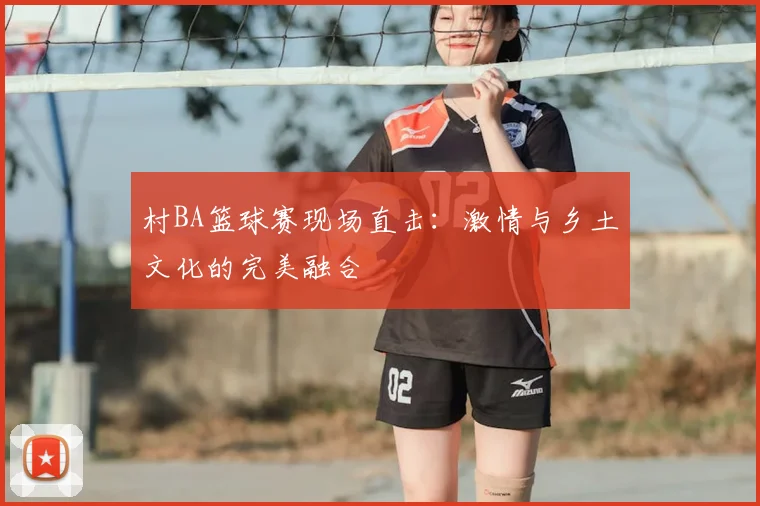 村BA篮球赛现场直击：激情与乡土文化的完美融合