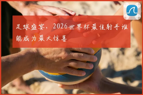 足球盛宴,2026世界杯最佳射手谁能成为最大惊喜