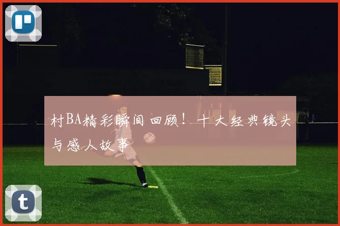 村BA精彩瞬间回顾！十大经典镜头与感人故事
