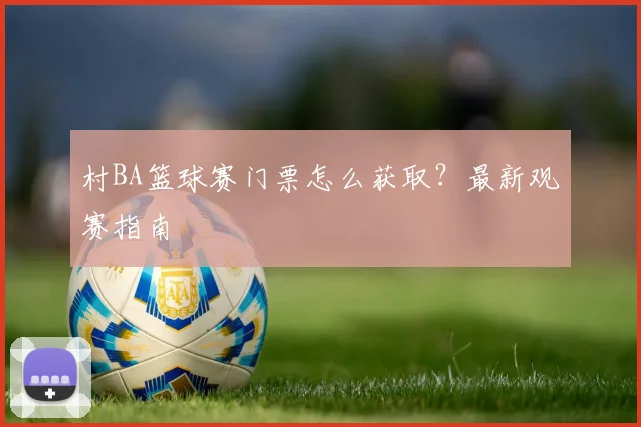 村BA篮球赛门票怎么获取？最新观赛指南