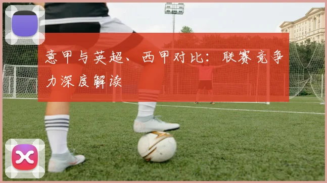 意甲与英超、西甲对比：联赛竞争力深度解读