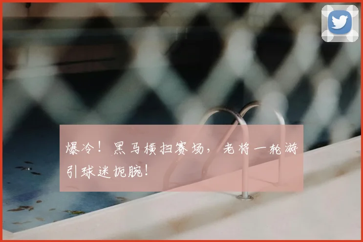 爆冷！黑马横扫赛场，老将一轮游引球迷扼腕！