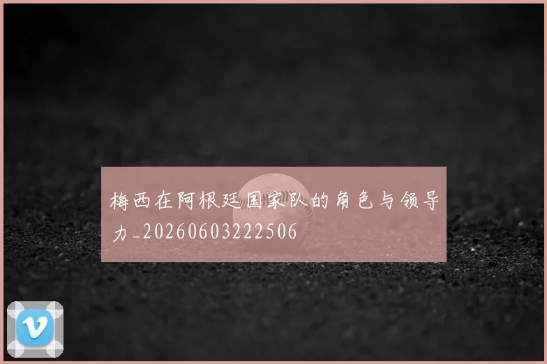 梅西在阿根廷国家队的角色与领导力_20260603222506