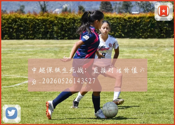 中超保级生死战:直接对话价值六分_20260526143527