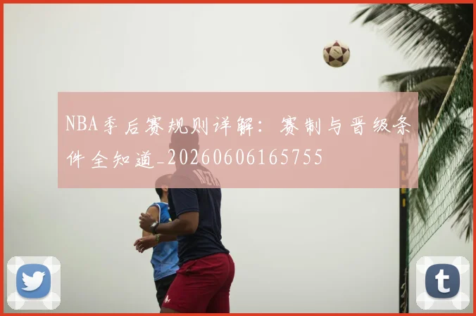 NBA季后赛规则详解:赛制与晋级条件全知道_20260606165755