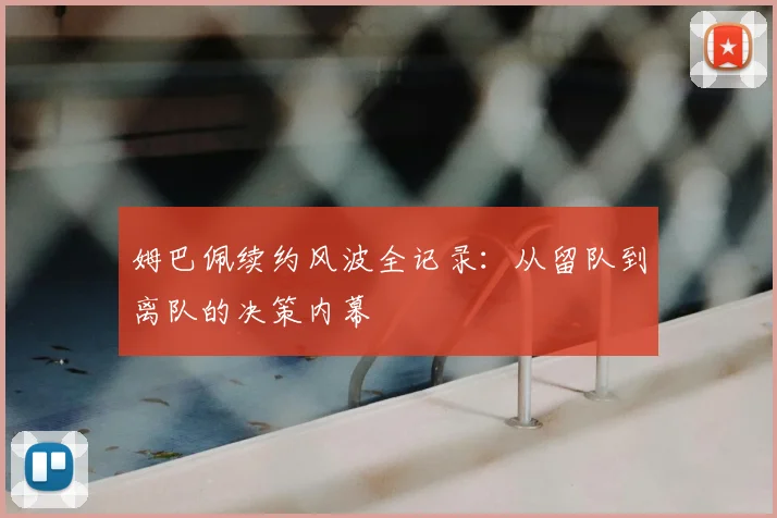 姆巴佩续约风波全记录:从留队到离队的决策内幕