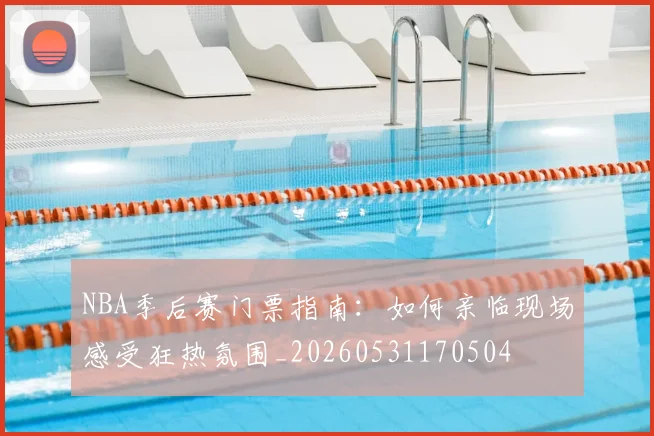 NBA季后赛门票指南：如何亲临现场感受狂热氛围_20260531170504