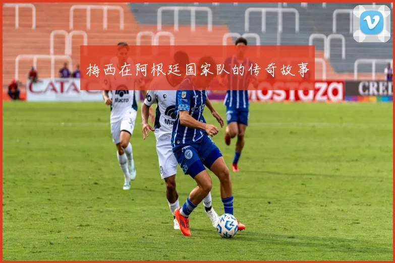 梅西在阿根廷国家队的传奇故事