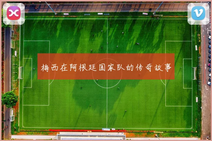 梅西在阿根廷国家队的传奇故事