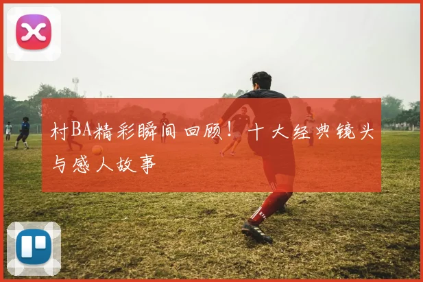 村BA精彩瞬间回顾！十大经典镜头与感人故事