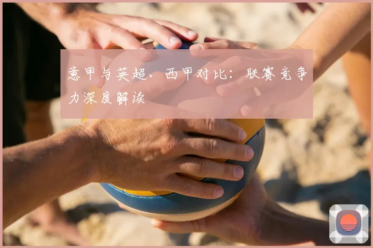 意甲与英超、西甲对比:联赛竞争力深度解读