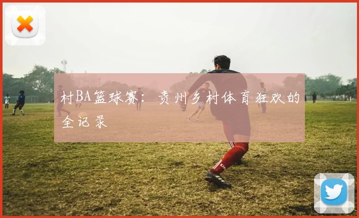 村BA篮球赛：贵州乡村体育狂欢的全记录